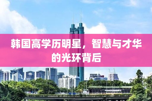 韓國(guó)高學(xué)歷明星，智慧與才華的光環(huán)背后