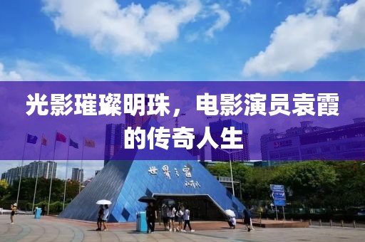 光影璀璨明珠，電影演員袁霞的傳奇人生
