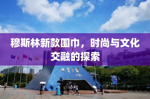 穆斯林新款圍巾，時(shí)尚與文化交融的探索