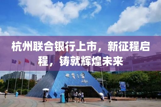 杭州聯(lián)合銀行上市，新征程啟程，鑄就輝煌未來