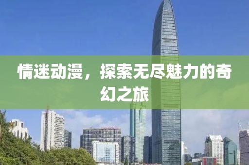 情迷動(dòng)漫，探索無(wú)盡魅力的奇幻之旅