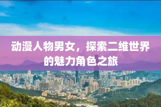動漫人物男女，探索二維世界的魅力角色之旅