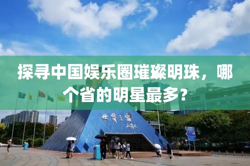 探尋中國娛樂圈璀璨明珠，哪個省的明星最多？