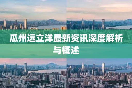 瓜州遠(yuǎn)立洋最新資訊深度解析與概述