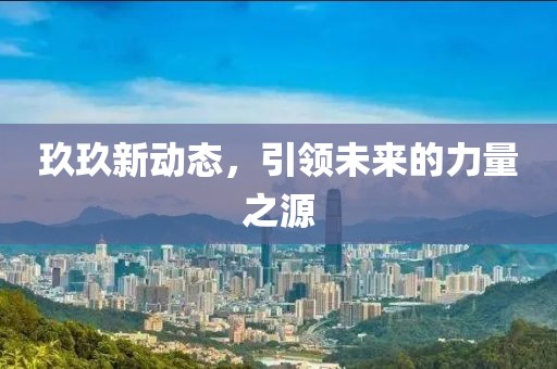 玖玖新動態(tài)，引領(lǐng)未來的力量之源