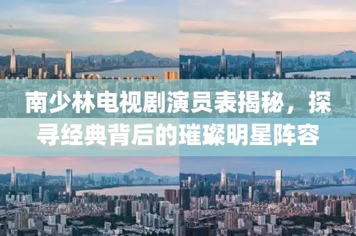南少林電視劇演員表揭秘，探尋經典背后的璀璨明星陣容