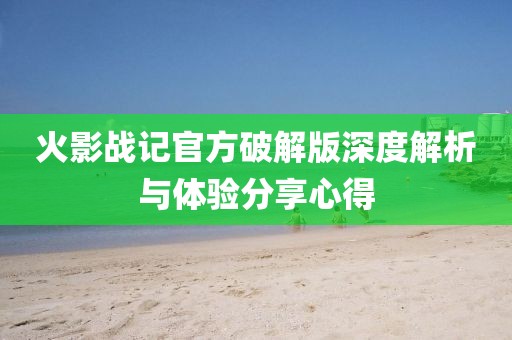 火影戰(zhàn)記官方破解版深度解析與體驗分享心得